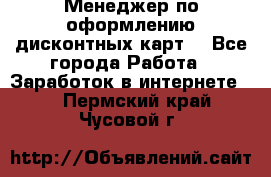 Менеджер по оформлению дисконтных карт  - Все города Работа » Заработок в интернете   . Пермский край,Чусовой г.